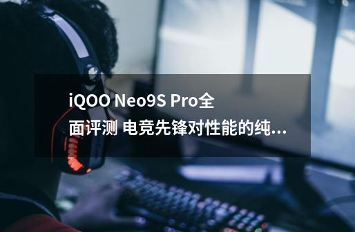 iQOO Neo9S Pro全面评测 电竞先锋对性能的纯粹追求-第1张-游戏信息-泓泰