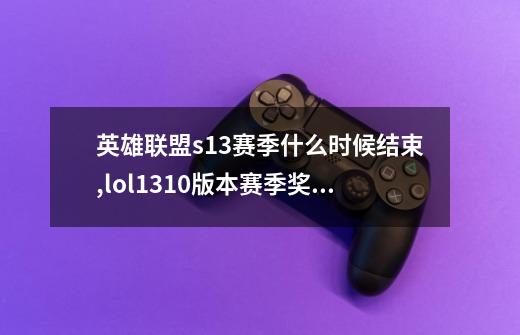 英雄联盟s13赛季什么时候结束?,lol1310版本赛季奖励-第1张-游戏信息-泓泰