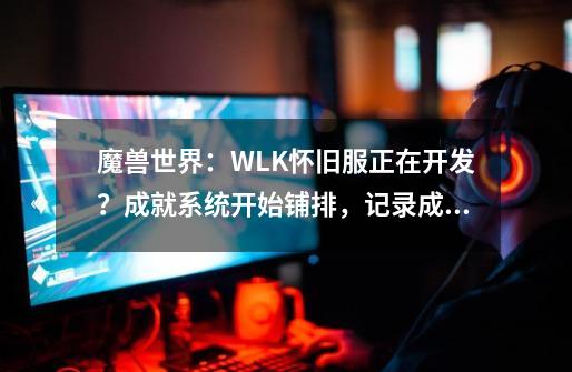 魔兽世界：WLK怀旧服正在开发？成就系统开始铺排，记录成就-第1张-游戏信息-泓泰