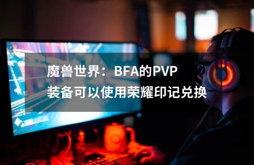 魔兽世界：BFA的PVP装备可以使用荣耀印记兑换-第1张-游戏信息-泓泰