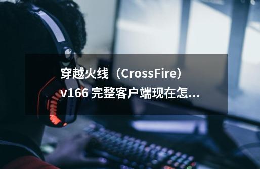 穿越火线（CrossFire）v1.6.6 完整客户端现在怎么下,怎么用迅雷穿越火线-第1张-游戏信息-泓泰