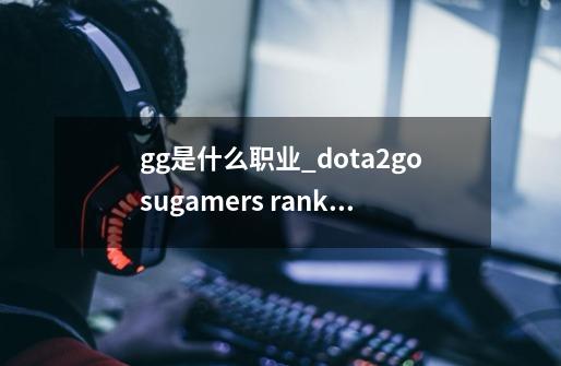 gg是什么职业_dota2gosugamers ranking-第1张-游戏信息-泓泰