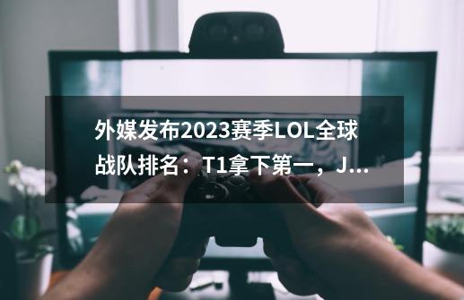 外媒发布2023赛季LOL全球战队排名：T1拿下第一，JDG紧随其后-第1张-游戏信息-泓泰