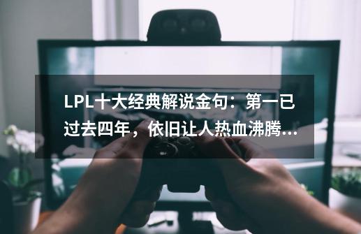 LPL十大经典解说金句：第一已过去四年，依旧让人热血沸腾！-第1张-游戏信息-泓泰