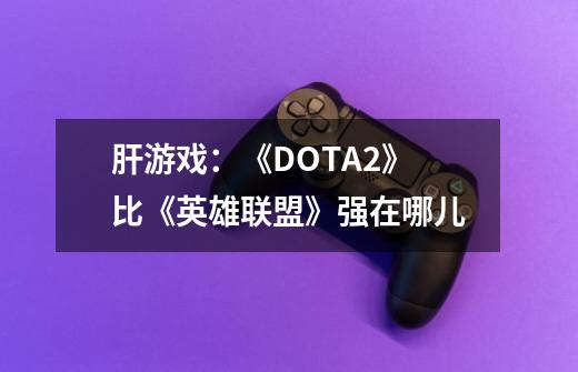 肝游戏：《DOTA2》比《英雄联盟》强在哪儿-第1张-游戏信息-泓泰