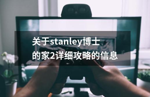 关于stanley博士的家2详细攻略的信息-第1张-游戏信息-泓泰