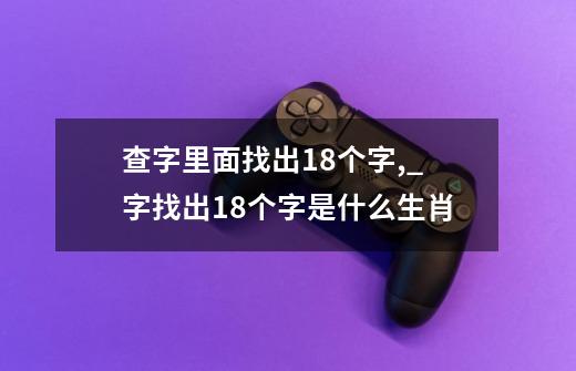 查字里面找出18个字,_字找出18个字是什么生肖-第1张-游戏信息-泓泰