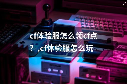 cf体验服怎么领cf点？,cf体验服怎么玩-第1张-游戏信息-泓泰