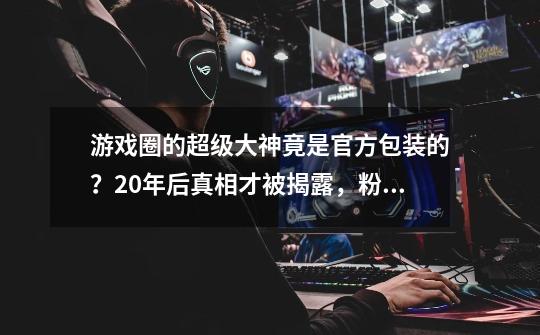 游戏圈的超级大神竟是官方包装的？20年后真相才被揭露，粉丝心酸-第1张-游戏信息-泓泰