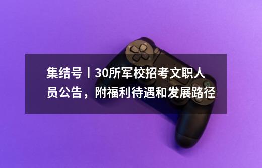 集结号丨30所军校招考文职人员公告，附福利待遇和发展路径-第1张-游戏信息-泓泰