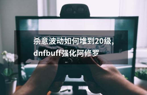 杀意波动如何堆到20级,dnfbuff强化阿修罗-第1张-游戏信息-泓泰