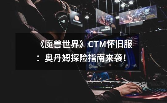 《魔兽世界》CTM怀旧服：奥丹姆探险指南来袭！-第1张-游戏信息-泓泰