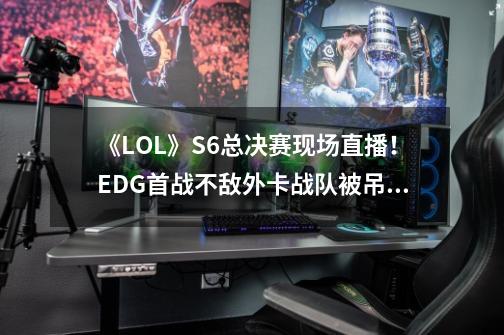 《LOL》S6总决赛现场直播！EDG首战不敌外卡战队被吊打-第1张-游戏信息-泓泰