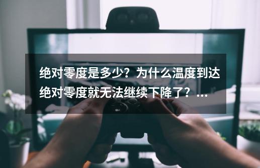 绝对零度是多少？为什么温度到达绝对零度就无法继续下降了？,绝对零度是多少?-第1张-游戏信息-泓泰