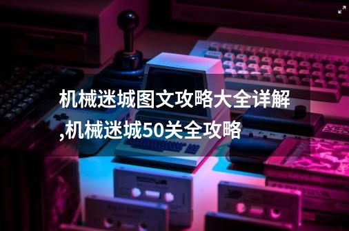 机械迷城图文攻略大全详解,机械迷城50关全攻略-第1张-游戏信息-泓泰