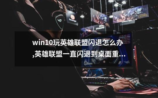 win10玩英雄联盟闪退怎么办,英雄联盟一直闪退到桌面重新连接-第1张-游戏信息-泓泰