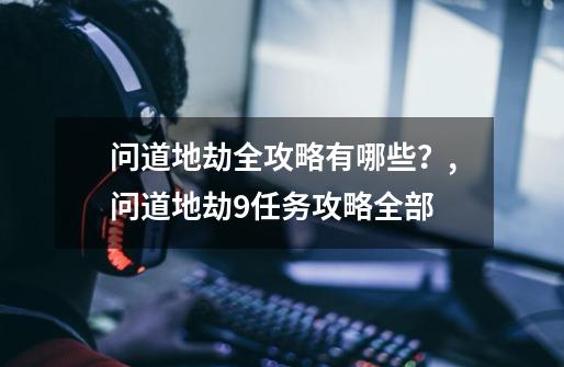 问道地劫全攻略有哪些？,问道地劫9任务攻略全部-第1张-游戏信息-泓泰