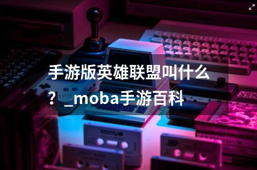 手游版英雄联盟叫什么？_moba手游百科-第1张-游戏信息-泓泰