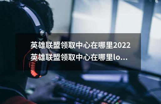 英雄联盟领取中心在哪里2022英雄联盟领取中心在哪里lol七夕活动领取中心入口地址_英雄联盟lq领取中心-第1张-游戏信息-泓泰