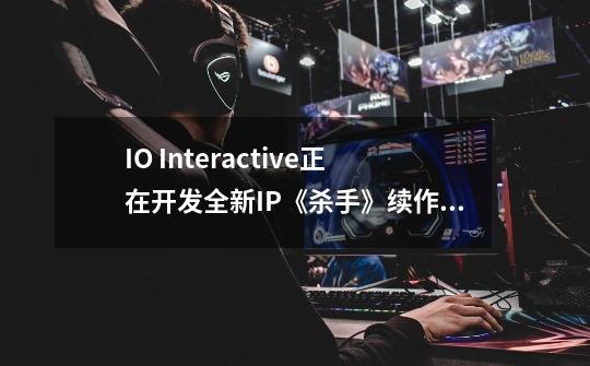 IO Interactive正在开发全新IP《杀手》续作确认-第1张-游戏信息-泓泰