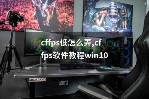 cffps低怎么弄,cffps软件教程win10-第1张-游戏信息-泓泰