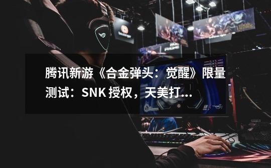 腾讯新游《合金弹头：觉醒》限量测试：SNK 授权，天美打造-第1张-游戏信息-泓泰