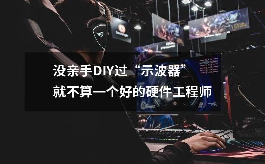 没亲手DIY过“示波器”就不算一个好的硬件工程师-第1张-游戏信息-泓泰