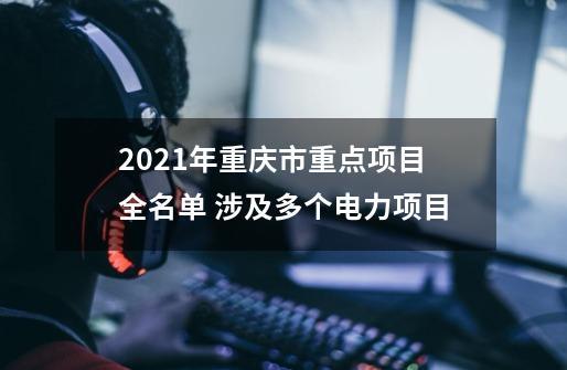 2021年重庆市重点项目全名单 涉及多个电力项目-第1张-游戏信息-泓泰