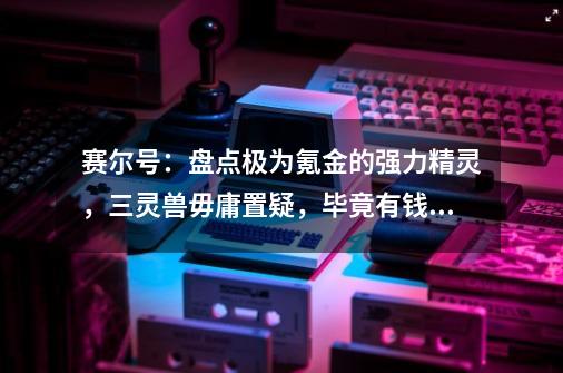 赛尔号：盘点极为氪金的强力精灵，三灵兽毋庸置疑，毕竟有钱任性-第1张-游戏信息-泓泰