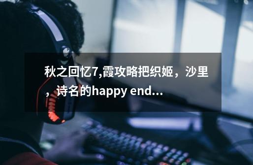 秋之回忆7,霞攻略把织姬，沙里，诗名的happy end打出来解锁，是不是要从新开始_秋之回忆8攻略角色-第1张-游戏信息-泓泰