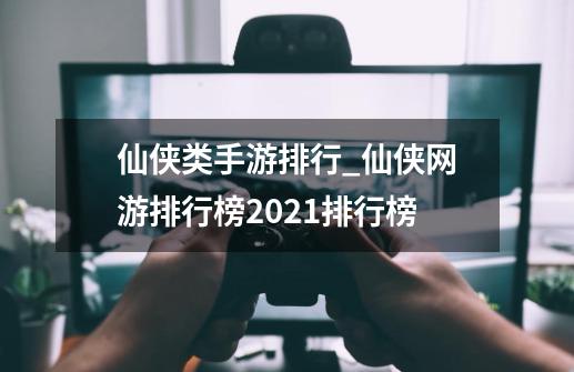 仙侠类手游排行_仙侠网游排行榜2021排行榜-第1张-游戏信息-泓泰