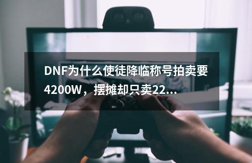 DNF为什么使徒降临称号拍卖要4200W，摆摊却只卖2200W？_dnf摆摊卖东西是真的假的-第1张-游戏信息-泓泰