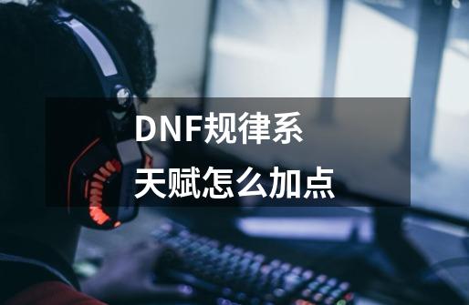 DNF规律系天赋怎么加点-第1张-游戏信息-泓泰