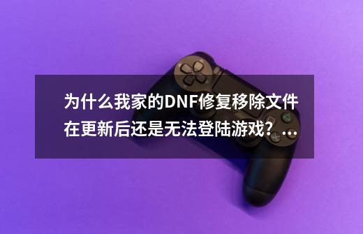 为什么我家的DNF修复移除文件在更新后还是无法登陆游戏？,木马查杀-第1张-游戏信息-泓泰