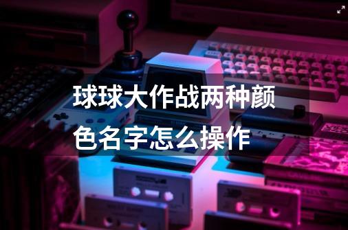 球球大作战两种颜色名字怎么操作-第1张-游戏信息-泓泰