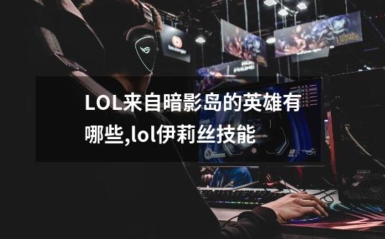 LOL来自暗影岛的英雄有哪些,lol伊莉丝技能-第1张-游戏信息-泓泰