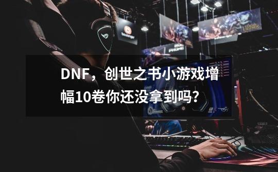 DNF，创世之书小游戏增幅+10卷你还没拿到吗？-第1张-游戏信息-泓泰