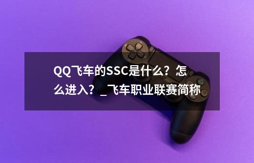 QQ飞车的SSC是什么？怎么进入？_飞车职业联赛简称-第1张-游戏信息-泓泰