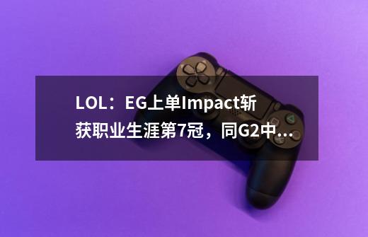 LOL：EG上单Impact斩获职业生涯第7冠，同G2中单caPs并列第四-第1张-游戏信息-泓泰