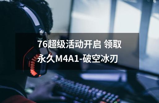 7.6超级活动开启 领取永久M4A1-破空冰刃-第1张-游戏信息-泓泰