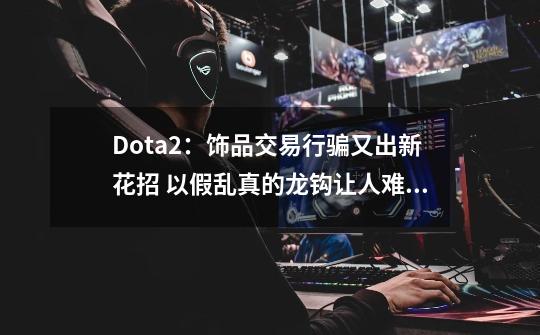 Dota2：饰品交易行骗又出新花招 以假乱真的龙钩让人难以分辨-第1张-游戏信息-泓泰