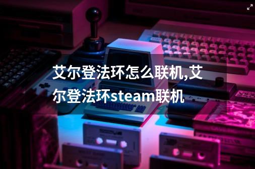 艾尔登法环怎么联机,艾尔登法环steam联机-第1张-游戏信息-泓泰