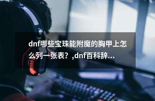 dnf哪些宝珠能附魔的胸甲上?怎么列一张表？,dnf百科辞典引导3任务怎么做的-第1张-游戏信息-泓泰