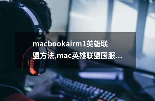 macbookairm1英雄联盟方法,mac英雄联盟国服客户端-第1张-游戏信息-泓泰