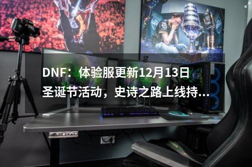 DNF：体验服更新12月13日圣诞节活动，史诗之路上线持续28天！-第1张-游戏信息-泓泰