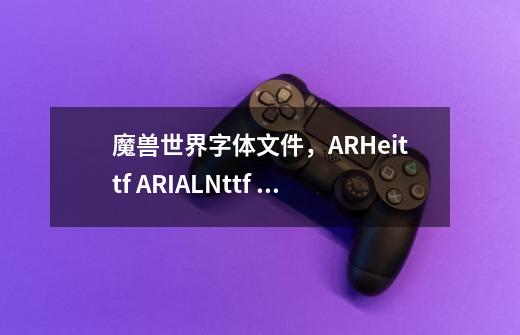 魔兽世界字体文件，ARHei.ttf ARIALN.ttf ARKai_C.ttf ARKai_T.ttf FRIZQT__.ttf FZBWJW.ttf FZ-第1张-游戏信息-泓泰