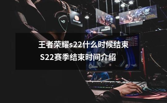 王者荣耀s22什么时候结束 S22赛季结束时间介绍-第1张-游戏信息-泓泰