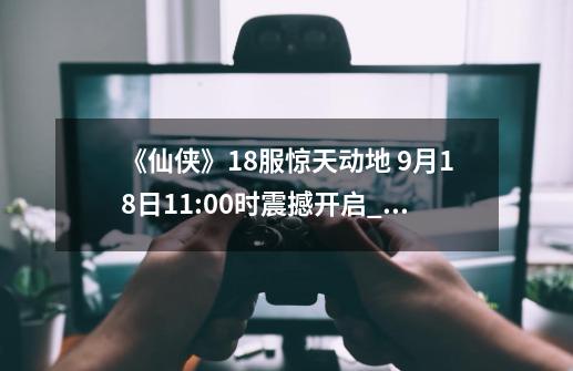 《仙侠》18服惊天动地 9月18日11:00时震撼开启_新惊天动地技能书一览表-第1张-游戏信息-泓泰