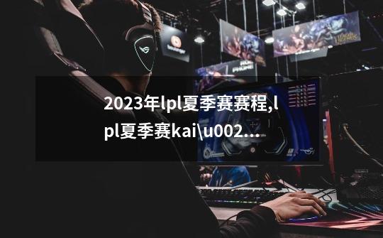 2023年lpl夏季赛赛程,lpl夏季赛kai\u0027sa-第1张-游戏信息-泓泰