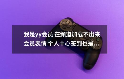 我是yy会员 在频道加载不出来会员表情 个人中心签到也是一样加载不出来表情,yy频道表情符号-第1张-游戏信息-泓泰